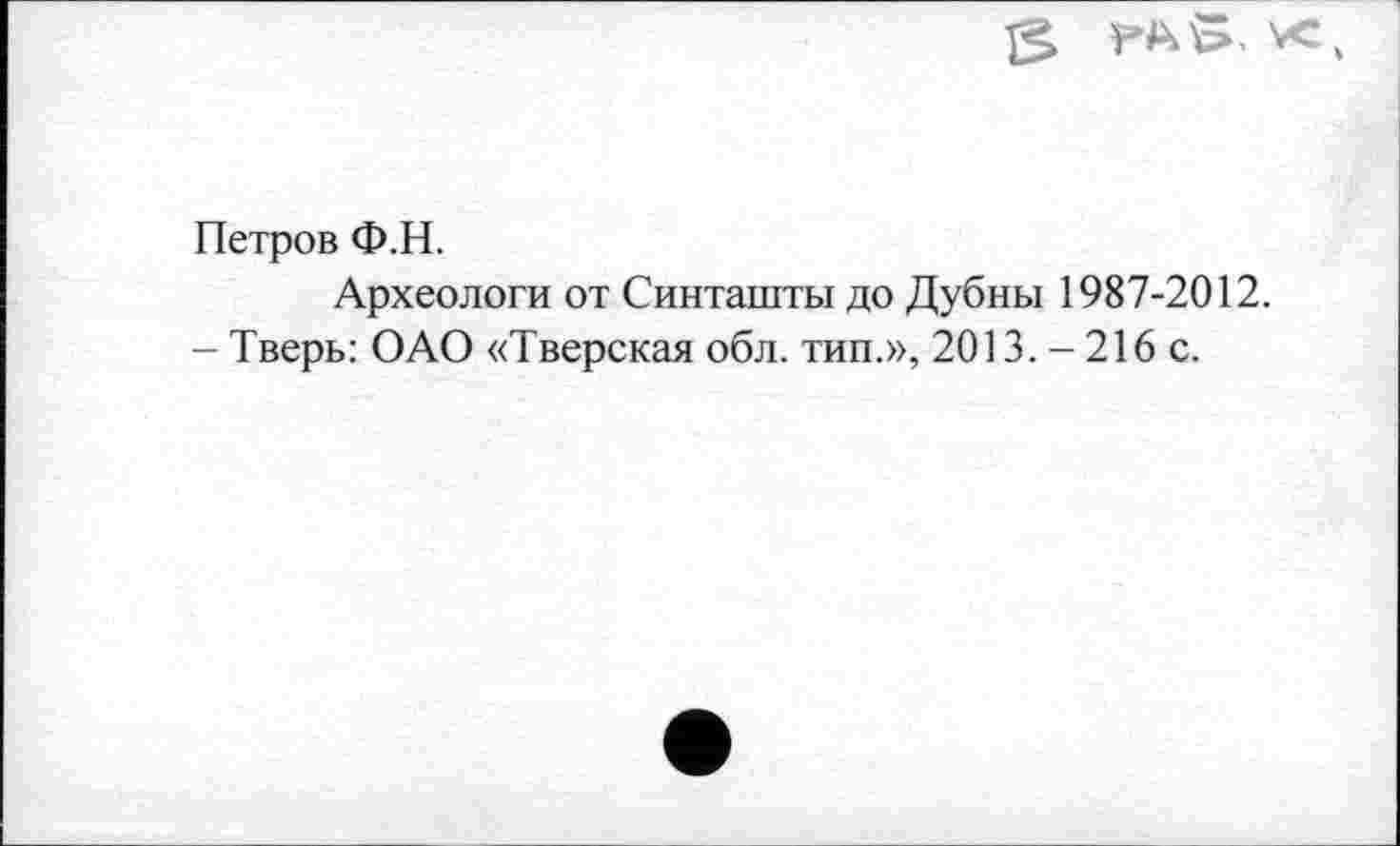 ﻿Петров Ф.Н.
Археологи от Синташты до Дубны 1987-2012.
- Тверь: ОАО «Тверская обл. тип.», 2013. - 216 с.